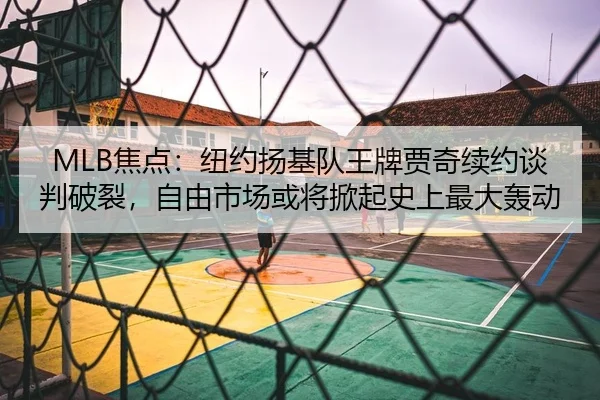 MLB焦点：纽约扬基队王牌贾奇续约谈判破裂，自由市场或将掀起史上最大轰动